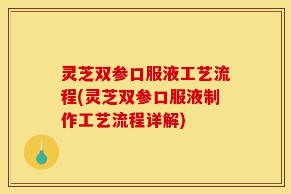 灵芝双参口服液工艺流程(灵芝双参口服液制作工艺流程详解)-第1张图片-灵芝之家