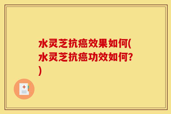 水灵芝抗癌效果如何(水灵芝抗癌功效如何？)-第1张图片-灵芝之家