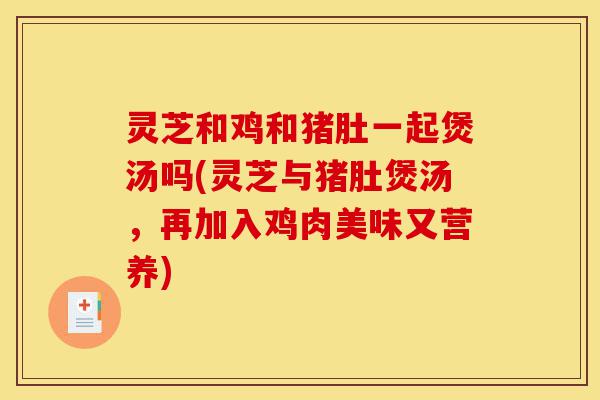 灵芝和鸡和猪肚一起煲汤吗(灵芝与猪肚煲汤,再加入鸡肉美味又营养)-第1张图片-灵芝之家 灵芝和鸡和猪肚一起煲汤吗(灵芝与猪肚煲汤,再加入鸡肉美味又营养)-第1张图片-灵芝之家
