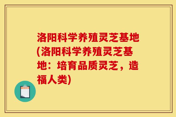 洛阳科学养殖灵芝基地(洛阳科学养殖灵芝基地:培育品质灵芝,造福人类)-第1张图片-灵芝之家 洛阳科学养殖灵芝基地(洛阳科学养殖灵芝基地:培育品质灵芝,造福人类)-第1张图片-灵芝之家