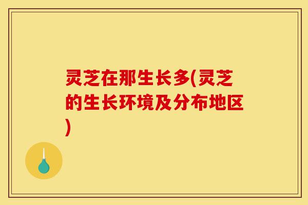 灵芝在那生长多(灵芝的生长环境及分布地区)-第1张图片-灵芝之家 灵芝在那生长多(灵芝的生长环境及分布地区)-第1张图片-灵芝之家