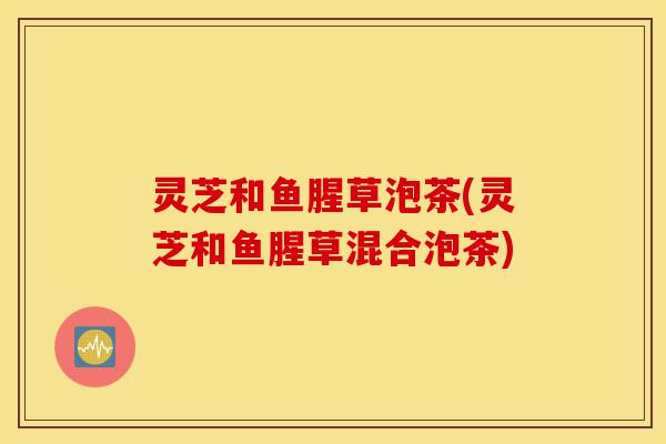 灵芝和鱼腥草泡茶(灵芝和鱼腥草混合泡茶)-第1张图片-灵芝之家 灵芝和鱼腥草泡茶(灵芝和鱼腥草混合泡茶)-第1张图片-灵芝之家