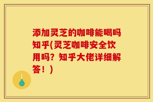 添加灵芝的咖啡能喝吗知乎(灵芝咖啡安全饮用吗？知乎大佬详细解答！)-第1张图片-灵芝之家