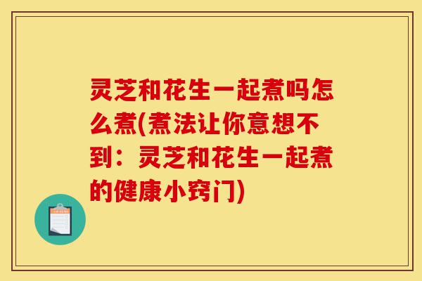 灵芝和花生一起煮吗怎么煮(煮法让你意想不到:灵芝和花生一起煮的健康小窍门)-第1张图片-灵芝之家 灵芝和花生一起煮吗怎么煮(煮法让你意想不到:灵芝和花生一起煮的健康小窍门)-第1张图片-灵芝之家