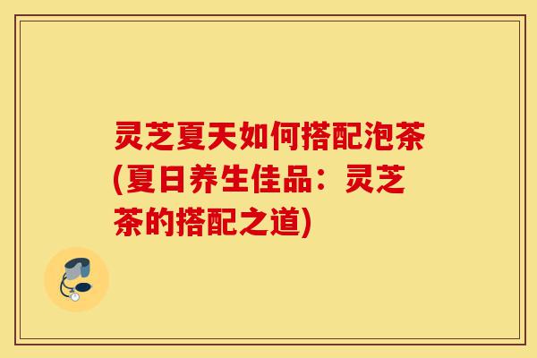 灵芝夏天如何搭配泡茶(夏日养生佳品:灵芝茶的搭配之道)-第1张图片-灵芝之家 灵芝夏天如何搭配泡茶(夏日养生佳品:灵芝茶的搭配之道)-第1张图片-灵芝之家