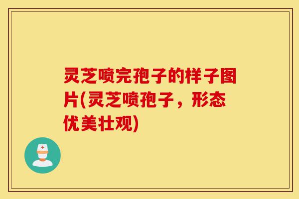 灵芝喷完孢子的样子图片(灵芝喷孢子，形态优美壮观)-第1张图片-灵芝之家