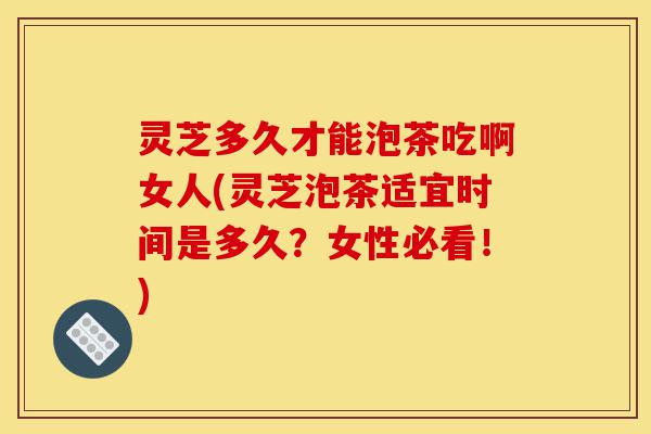 灵芝多久才能泡茶吃啊女人(灵芝泡茶适宜时间是多久?女性必看!)-第1张图片-灵芝之家 灵芝多久才能泡茶吃啊女人(灵芝泡茶适宜时间是多久?女性必看!)-第1张图片-灵芝之家