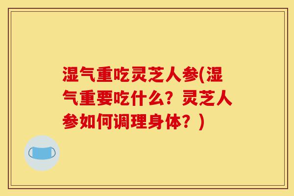湿气重吃灵芝人参(湿气重要吃什么?灵芝人参如何调理身体?)-第1张图片-灵芝之家 湿气重吃灵芝人参(湿气重要吃什么?灵芝人参如何调理身体?)-第1张图片-灵芝之家