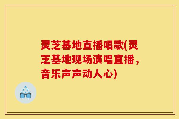 灵芝基地直播唱歌(灵芝基地现场演唱直播,音乐声声动人心)-第1张图片-灵芝之家 灵芝基地直播唱歌(灵芝基地现场演唱直播,音乐声声动人心)-第1张图片-灵芝之家