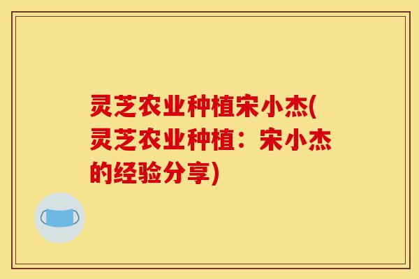 灵芝农业种植宋小杰(灵芝农业种植：宋小杰的经验分享)-第1张图片-灵芝之家