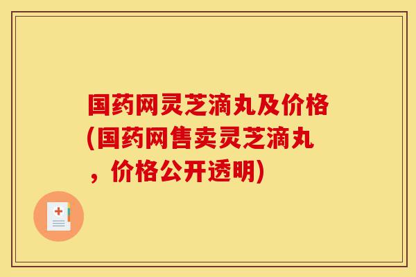 国药网灵芝滴丸及价格(国药网售卖灵芝滴丸,价格公开透明)-第1张图片-灵芝之家 国药网灵芝滴丸及价格(国药网售卖灵芝滴丸,价格公开透明)-第1张图片-灵芝之家