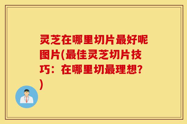 灵芝在哪里切片最好呢图片(最佳灵芝切片技巧:在哪里切最理想?)-第1张图片-灵芝之家 灵芝在哪里切片最好呢图片(最佳灵芝切片技巧:在哪里切最理想?)-第1张图片-灵芝之家