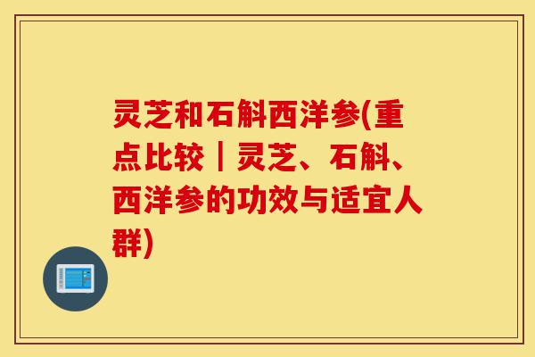 灵芝和石斛西洋参(重点比较|灵芝、石斛、西洋参的功效与适宜人群)-第1张图片-灵芝之家 灵芝和石斛西洋参(重点比较|灵芝、石斛、西洋参的功效与适宜人群)-第1张图片-灵芝之家