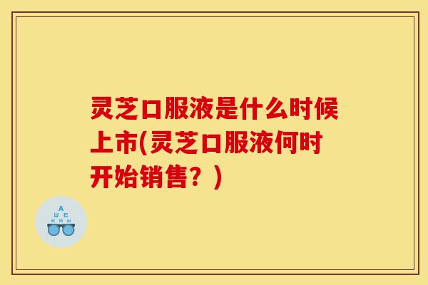 灵芝口服液是什么时候上市(灵芝口服液何时开始销售?)-第1张图片-灵芝之家 灵芝口服液是什么时候上市(灵芝口服液何时开始销售?)-第1张图片-灵芝之家