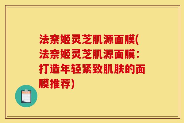 法奈姬灵芝肌源面膜(法奈姬灵芝肌源面膜:打造年轻紧致肌肤的面膜推荐)-第1张图片-灵芝之家 法奈姬灵芝肌源面膜(法奈姬灵芝肌源面膜:打造年轻紧致肌肤的面膜推荐)-第1张图片-灵芝之家