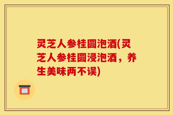 灵芝人参桂圆泡酒(灵芝人参桂圆浸泡酒，养生美味两不误)-第1张图片-灵芝之家