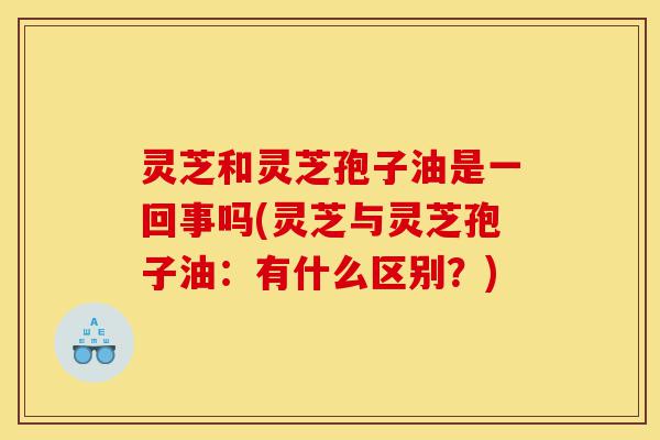 灵芝和灵芝孢子油是一回事吗(灵芝与灵芝孢子油:有什么区别?)-第1张图片-灵芝之家 灵芝和灵芝孢子油是一回事吗(灵芝与灵芝孢子油:有什么区别?)-第1张图片-灵芝之家
