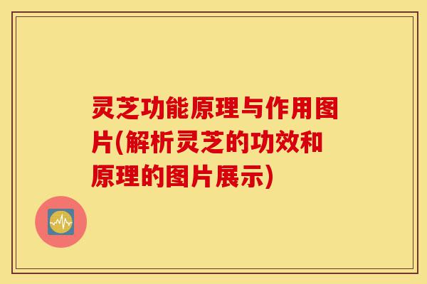 灵芝功能原理与作用图片(解析灵芝的功效和原理的图片展示)-第1张图片-灵芝之家 灵芝功能原理与作用图片(解析灵芝的功效和原理的图片展示)-第1张图片-灵芝之家