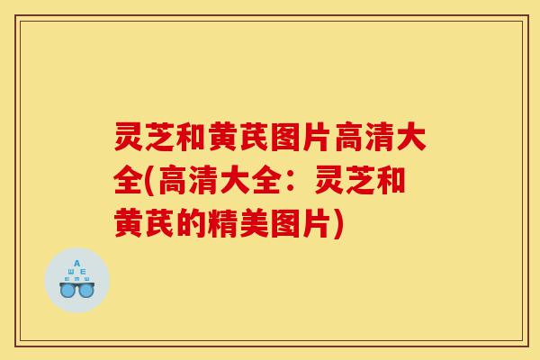 灵芝和黄芪图片高清大全(高清大全:灵芝和黄芪的精美图片)-第1张图片-灵芝之家 灵芝和黄芪图片高清大全(高清大全:灵芝和黄芪的精美图片)-第1张图片-灵芝之家