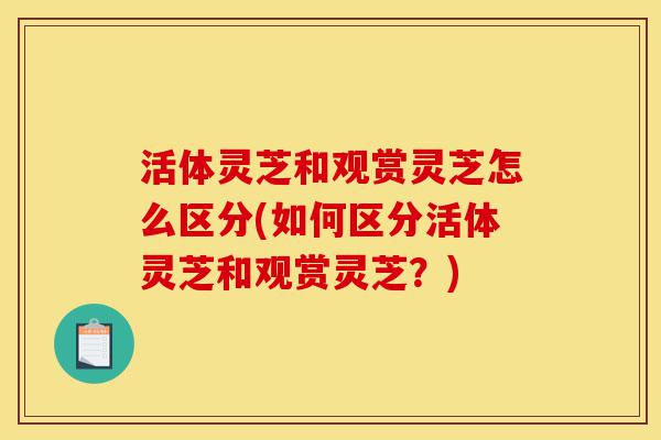 活体灵芝和观赏灵芝怎么区分(如何区分活体灵芝和观赏灵芝?)-第1张图片-灵芝之家 活体灵芝和观赏灵芝怎么区分(如何区分活体灵芝和观赏灵芝?)-第1张图片-灵芝之家