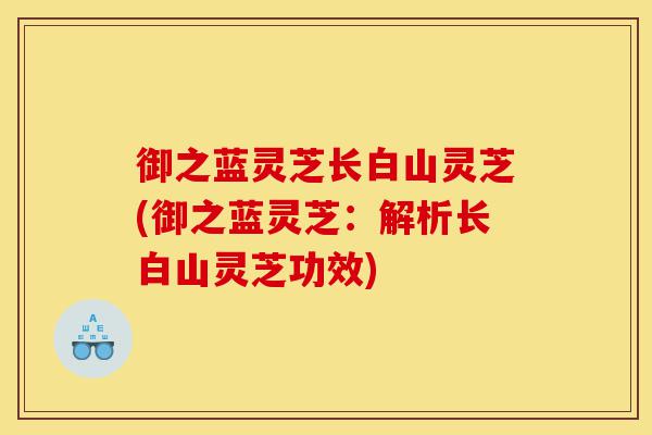 御之蓝灵芝长白山灵芝(御之蓝灵芝：解析长白山灵芝功效)-第1张图片-灵芝之家