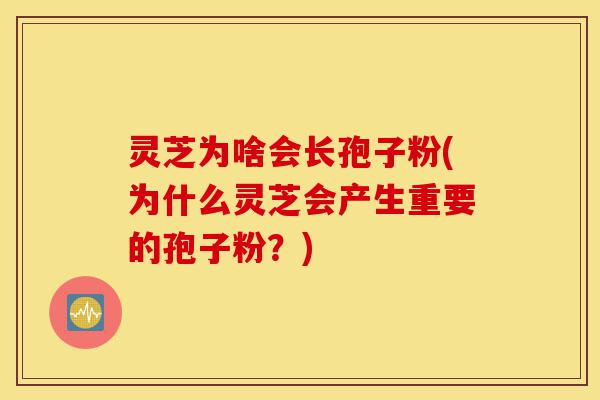 灵芝为啥会长孢子粉(为什么灵芝会产生重要的孢子粉？)-第1张图片-灵芝之家