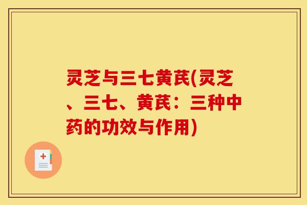 灵芝与三七黄芪(灵芝、三七、黄芪:三种中药的功效与作用)-第1张图片-灵芝之家 灵芝与三七黄芪(灵芝、三七、黄芪:三种中药的功效与作用)-第1张图片-灵芝之家