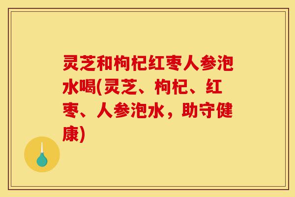 灵芝和枸杞红枣人参泡水喝(灵芝、枸杞、红枣、人参泡水,助守健康)-第1张图片-灵芝之家 灵芝和枸杞红枣人参泡水喝(灵芝、枸杞、红枣、人参泡水,助守健康)-第1张图片-灵芝之家