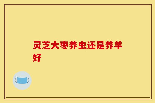灵芝大枣养虫还是养羊好-第1张图片-灵芝之家 灵芝大枣养虫还是养羊好-第1张图片-灵芝之家