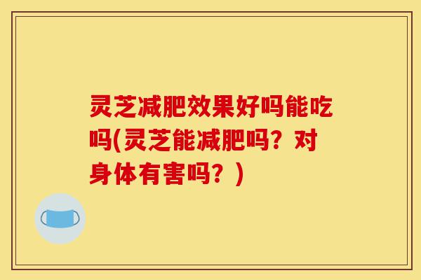 灵芝减肥效果好吗能吃吗(灵芝能减肥吗?对身体有害吗?)-第1张图片-灵芝之家 灵芝减肥效果好吗能吃吗(灵芝能减肥吗?对身体有害吗?)-第1张图片-灵芝之家