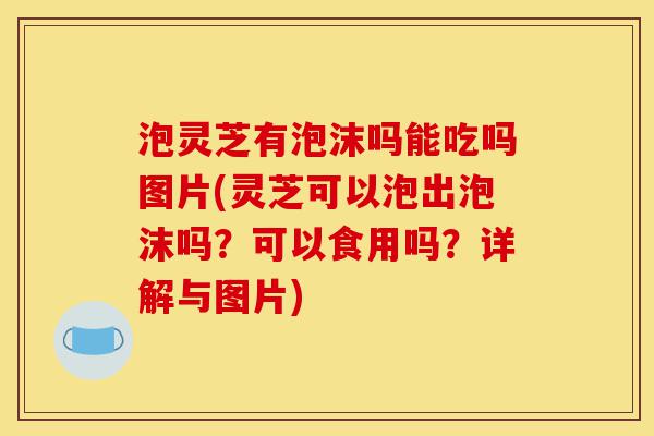 泡灵芝有泡沫吗能吃吗图片(灵芝可以泡出泡沫吗?可以食用吗?详解与图片)-第1张图片-灵芝之家 泡灵芝有泡沫吗能吃吗图片(灵芝可以泡出泡沫吗?可以食用吗?详解与图片)-第1张图片-灵芝之家