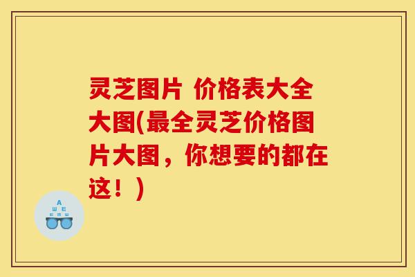 灵芝图片 价格表大全大图(最全灵芝价格图片大图，你想要的都在这！)-第1张图片-灵芝之家