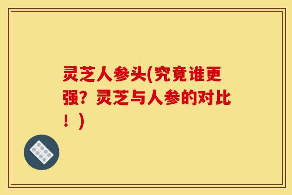灵芝人参头(究竟谁更强?灵芝与人参的对比!)-第1张图片-灵芝之家 灵芝人参头(究竟谁更强?灵芝与人参的对比!)-第1张图片-灵芝之家