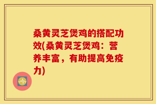 桑黄灵芝煲鸡的搭配功效(桑黄灵芝煲鸡:营养丰富,有助提高免疫力)-第1张图片-灵芝之家 桑黄灵芝煲鸡的搭配功效(桑黄灵芝煲鸡:营养丰富,有助提高免疫力)-第1张图片-灵芝之家