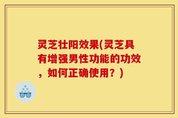 灵芝壮阳效果(灵芝具有增强男性功能的功效,如何正确使用?)-第1张图片-灵芝之家 灵芝壮阳效果(灵芝具有增强男性功能的功效,如何正确使用?)-第1张图片-灵芝之家