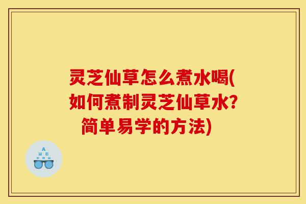 灵芝仙草怎么煮水喝(如何煮制灵芝仙草水? 简单易学的方法)-第1张图片-灵芝之家 灵芝仙草怎么煮水喝(如何煮制灵芝仙草水? 简单易学的方法)-第1张图片-灵芝之家
