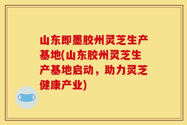 山东即墨胶州灵芝生产基地(山东胶州灵芝生产基地启动,助力灵芝健康产业)-第1张图片-灵芝之家 山东即墨胶州灵芝生产基地(山东胶州灵芝生产基地启动,助力灵芝健康产业)-第1张图片-灵芝之家