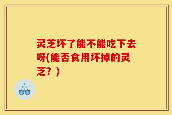 灵芝坏了能不能吃下去呀(能否食用坏掉的灵芝?)-第1张图片-灵芝之家 灵芝坏了能不能吃下去呀(能否食用坏掉的灵芝?)-第1张图片-灵芝之家
