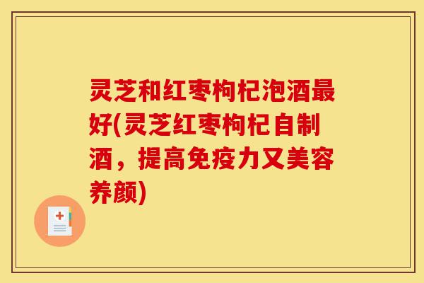 灵芝和红枣枸杞泡酒最好(灵芝红枣枸杞自制酒,提高免疫力又美容养颜)-第1张图片-灵芝之家 灵芝和红枣枸杞泡酒最好(灵芝红枣枸杞自制酒,提高免疫力又美容养颜)-第1张图片-灵芝之家