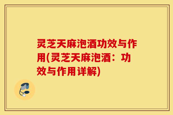 灵芝天麻泡酒功效与作用(灵芝天麻泡酒:功效与作用详解)-第1张图片-灵芝之家 灵芝天麻泡酒功效与作用(灵芝天麻泡酒:功效与作用详解)-第1张图片-灵芝之家