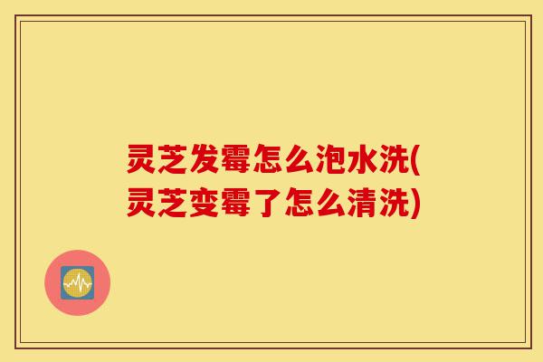 灵芝发霉怎么泡水洗(灵芝变霉了怎么清洗)-第1张图片-灵芝之家 灵芝发霉怎么泡水洗(灵芝变霉了怎么清洗)-第1张图片-灵芝之家