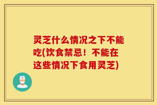 灵芝什么情况之下不能吃(饮食禁忌!不能在这些情况下食用灵芝)-第1张图片-灵芝之家 灵芝什么情况之下不能吃(饮食禁忌!不能在这些情况下食用灵芝)-第1张图片-灵芝之家