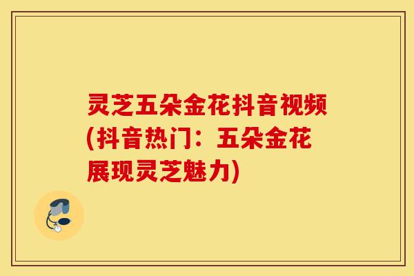 灵芝五朵金花抖音视频(抖音热门:五朵金花展现灵芝魅力)-第1张图片-灵芝之家 灵芝五朵金花抖音视频(抖音热门:五朵金花展现灵芝魅力)-第1张图片-灵芝之家
