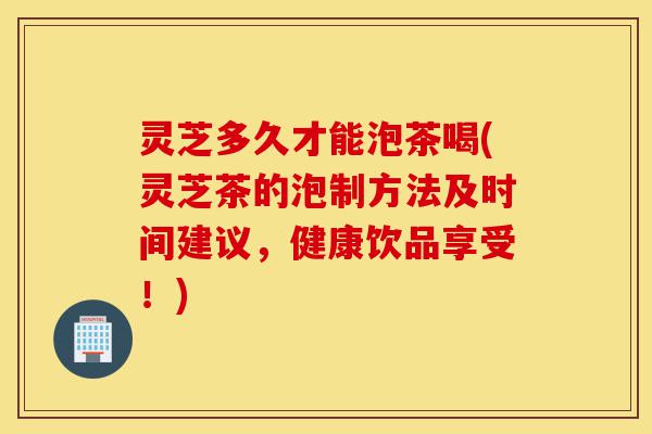 灵芝多久才能泡茶喝(灵芝茶的泡制方法及时间建议,健康饮品享受!)-第1张图片-灵芝之家 灵芝多久才能泡茶喝(灵芝茶的泡制方法及时间建议,健康饮品享受!)-第1张图片-灵芝之家