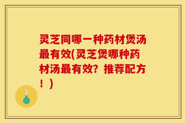 灵芝同哪一种药材煲汤最有效(灵芝煲哪种药材汤最有效?推荐配方!)-第1张图片-灵芝之家 灵芝同哪一种药材煲汤最有效(灵芝煲哪种药材汤最有效?推荐配方!)-第1张图片-灵芝之家
