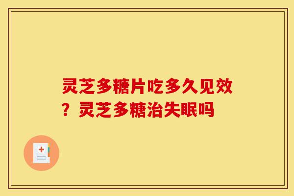 灵芝多糖片吃多久见效?灵芝多糖治失眠吗-第1张图片-灵芝之家 灵芝多糖片吃多久见效?灵芝多糖治失眠吗-第1张图片-灵芝之家