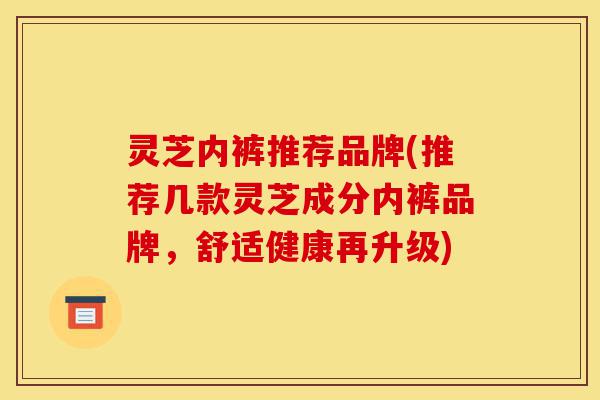 灵芝内裤推荐品牌(推荐几款灵芝成分内裤品牌，舒适健康再升级)-第1张图片-灵芝之家