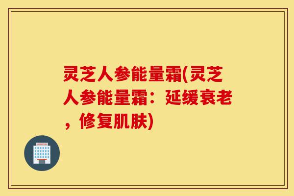 灵芝人参能量霜(灵芝人参能量霜:延缓衰老,修复肌肤)-第1张图片-灵芝之家 灵芝人参能量霜(灵芝人参能量霜:延缓衰老,修复肌肤)-第1张图片-灵芝之家
