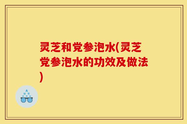 灵芝和党参泡水(灵芝党参泡水的功效及做法)-第1张图片-灵芝之家 灵芝和党参泡水(灵芝党参泡水的功效及做法)-第1张图片-灵芝之家