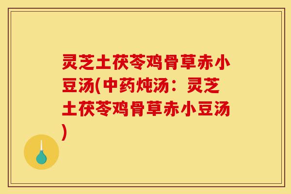 灵芝土茯苓鸡骨草赤小豆汤(中药炖汤:灵芝土茯苓鸡骨草赤小豆汤)-第1张图片-灵芝之家 灵芝土茯苓鸡骨草赤小豆汤(中药炖汤:灵芝土茯苓鸡骨草赤小豆汤)-第1张图片-灵芝之家